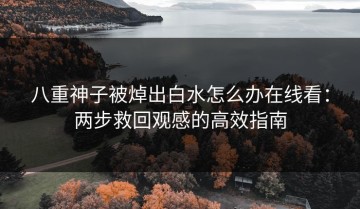 八重神子被焯出白水怎么办在线看：两步救回观感的高效指南