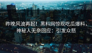 昨晚风波再起！黑料网惊现吃瓜爆料，神秘人无奈回应：引发众怒