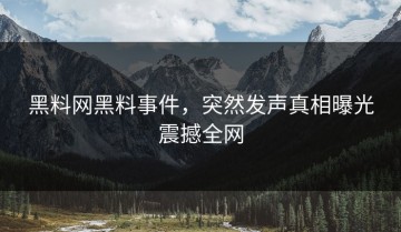 黑料网黑料事件，突然发声真相曝光震撼全网