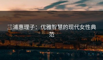 三浦惠理子：优雅智慧的现代女性典范