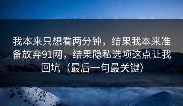 我本来只想看两分钟，结果我本来准备放弃91网，结果隐私选项这点让我回坑（最后一句最关键）