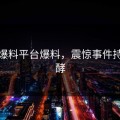黑料爆料平台爆料，震惊事件持续发酵