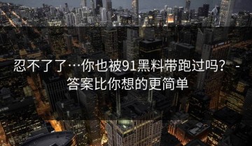 忍不了了…你也被91黑料带跑过吗？ - 答案比你想的更简单