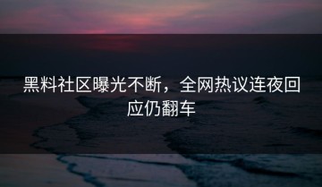 黑料社区曝光不断，全网热议连夜回应仍翻车