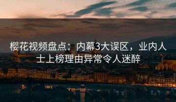 樱花视频盘点：内幕3大误区，业内人士上榜理由异常令人迷醉