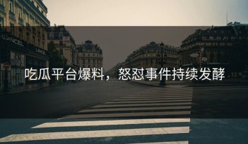 吃瓜平台爆料，怒怼事件持续发酵