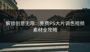 解锁创意无限：免费PS大片调色视频素材全攻略