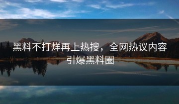 黑料不打烊再上热搜，全网热议内容引爆黑料圈