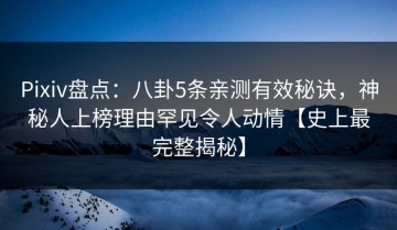 Pixiv盘点：八卦5条亲测有效秘诀，神秘人上榜理由罕见令人动情【史上最完整揭秘】