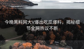 今晚黑料网大V爆出吃瓜爆料，揭秘细节全网热议不断