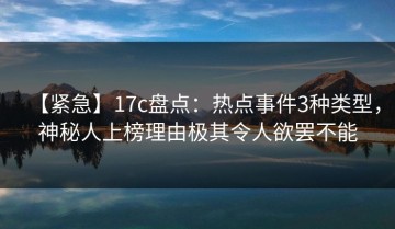 【紧急】17c盘点：热点事件3种类型，神秘人上榜理由极其令人欲罢不能