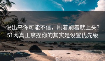 说出来你可能不信，刷着刷着就上头？51网真正拿捏你的其实是设置优先级