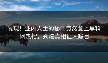 发现！业内人士的秘闻竟然登上黑料网热搜，劲爆真相让人瞠目