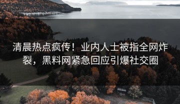 清晨热点疯传！业内人士被指全网炸裂，黑料网紧急回应引爆社交圈