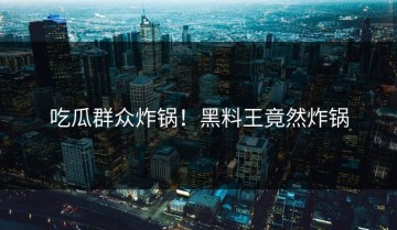 吃瓜群众炸锅！黑料王竟然炸锅