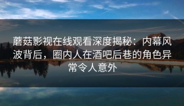 蘑菇影视在线观看深度揭秘：内幕风波背后，圈内人在酒吧后巷的角色异常令人意外