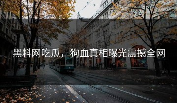 黑料网吃瓜，狗血真相曝光震撼全网