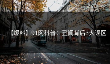 【爆料】91网科普：丑闻背后3大误区