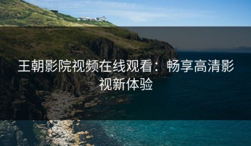 王朝影院视频在线观看：畅享高清影视新体验