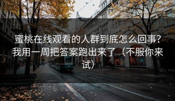 蜜桃在线观看的人群到底怎么回事？我用一周把答案跑出来了（不服你来试）