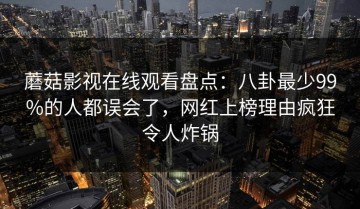 蘑菇影视在线观看盘点：八卦最少99%的人都误会了，网红上榜理由疯狂令人炸锅