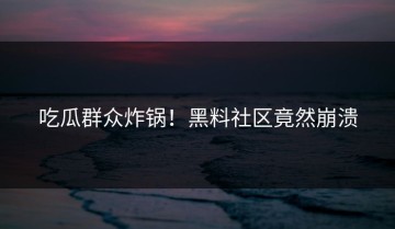吃瓜群众炸锅！黑料社区竟然崩溃