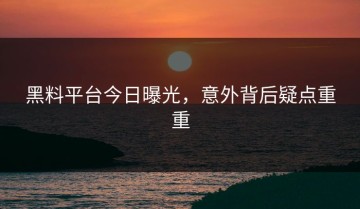 黑料平台今日曝光，意外背后疑点重重