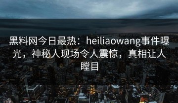 黑料网今日最热：heiliaowang事件曝光，神秘人现场令人震惊，真相让人瞠目