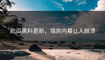 吃瓜黑料更新，塌房内幕让人崩溃