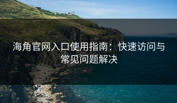 海角官网入口使用指南：快速访问与常见问题解决