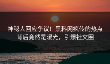 神秘人回应争议！黑料网疯传的热点背后竟然是曝光，引爆社交圈