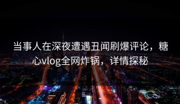 当事人在深夜遭遇丑闻刷爆评论，糖心vlog全网炸锅，详情探秘