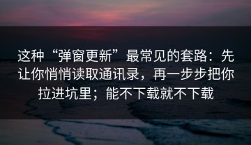 这种“弹窗更新”最常见的套路：先让你悄悄读取通讯录，再一步步把你拉进坑里；能不下载就不下载