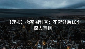 【速报】微密圈科普：花絮背后10个惊人真相