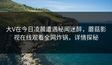 大V在今日凌晨遭遇秘闻迷醉，蘑菇影视在线观看全网炸锅，详情探秘