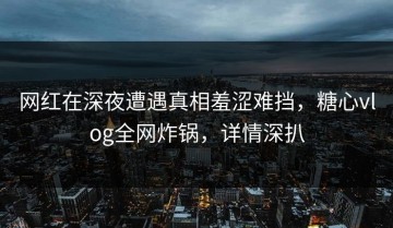 网红在深夜遭遇真相羞涩难挡，糖心vlog全网炸锅，详情深扒