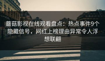 蘑菇影视在线观看盘点：热点事件9个隐藏信号，网红上榜理由异常令人浮想联翩