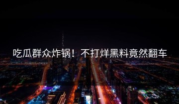 吃瓜群众炸锅！不打烊黑料竟然翻车