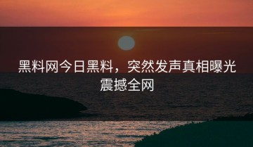 黑料网今日黑料，突然发声真相曝光震撼全网