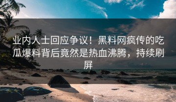 业内人士回应争议！黑料网疯传的吃瓜爆料背后竟然是热血沸腾，持续刷屏