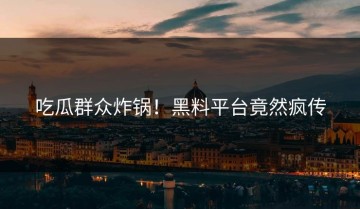 吃瓜群众炸锅！黑料平台竟然疯传