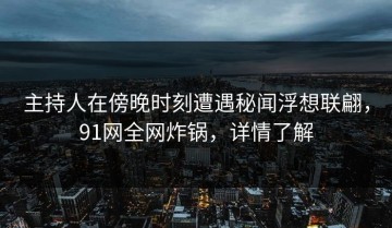 主持人在傍晚时刻遭遇秘闻浮想联翩，91网全网炸锅，详情了解