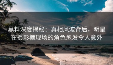 黑料深度揭秘：真相风波背后，明星在摄影棚现场的角色愈发令人意外