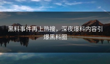 黑料事件再上热搜，深夜爆料内容引爆黑料圈