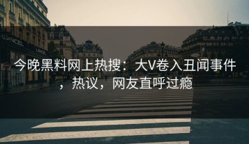 今晚黑料网上热搜：大V卷入丑闻事件，热议，网友直呼过瘾