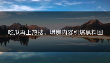 吃瓜再上热搜，塌房内容引爆黑料圈