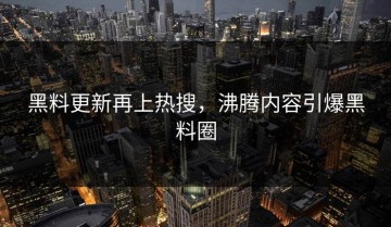 黑料更新再上热搜，沸腾内容引爆黑料圈