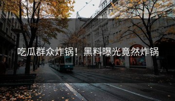 吃瓜群众炸锅！黑料曝光竟然炸锅