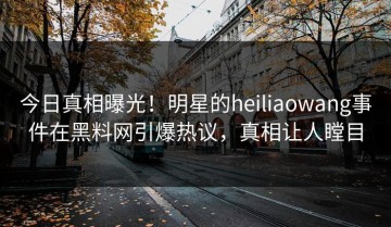 今日真相曝光！明星的heiliaowang事件在黑料网引爆热议，真相让人瞠目