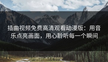 插曲视频免费高清观看动漫版：用音乐点亮画面，用心聆听每一个瞬间